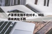 IM电竞中国电子竞技平台-卢塞恩主场不敌对手，球队连续两轮不胜