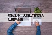 IM电竞中国电子竞技平台-球队之争：火箭队对阵湖人队展开角逐