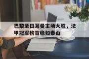 IM 电竞综合游戏平台-巴黎圣日耳曼主场大胜，法甲冠军榜首稳如泰山