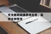 IM sports-尤文图斯新援表现出色，赢得主帅赞誉