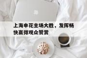 IM 电竞综合游戏平台-上海申花主场大胜，发挥畅快赢得观众赞赏