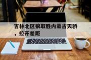IM 电竞综合游戏平台-吉林北区狼取胜内蒙古天骄，拉开差距