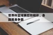 IM电竞中国电子竞技平台-世界杯篮球赛怒放精彩，各国英勇争霸