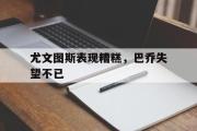 IM电竞中国电子竞技平台-尤文图斯表现糟糕，巴乔失望不已