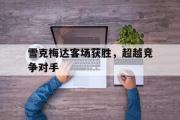 IM 电竞综合游戏平台-雪克梅达客场获胜，超越竞争对手