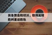 IM 电竞综合游戏平台-佩鲁贾击败切沃，取得关键胜利重返胜轨