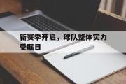 IM电竞中国电子竞技平台-新赛季开启，球队整体实力受瞩目