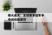 IM电竞中国电子竞技平台-烽火连天：足球赛事冠军争夺战日趋激烈