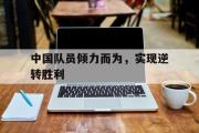 IM 电竞综合游戏平台-中国队员倾力而为，实现逆转胜利
