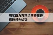 IM 电竞综合游戏平台-切尔西力克莱切斯特菲特，保持领先优势