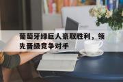 IM电竞中国电子竞技平台-葡萄牙绿巨人豪取胜利，领先晋级竞争对手