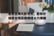 IM sports-灰熊主场大胜热火，詹特分独揽全场佳绩锋线火力爆棚！