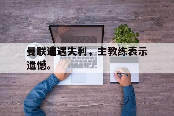 曼联遭遇失利，主教练表示遗憾。