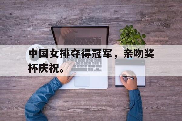 中国女排夺得冠军，亲吻奖杯庆祝。