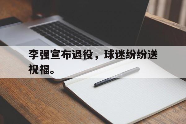 李强宣布退役，球迷纷纷送祝福。