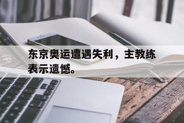 东京奥运遭遇失利，主教练表示遗憾。
