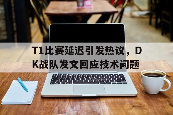 T1比赛延迟引发热议，DK战队发文回应技术问题