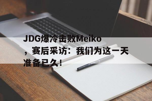 JDG爆冷击败Meiko，赛后采访：我们为这一天准备已久！