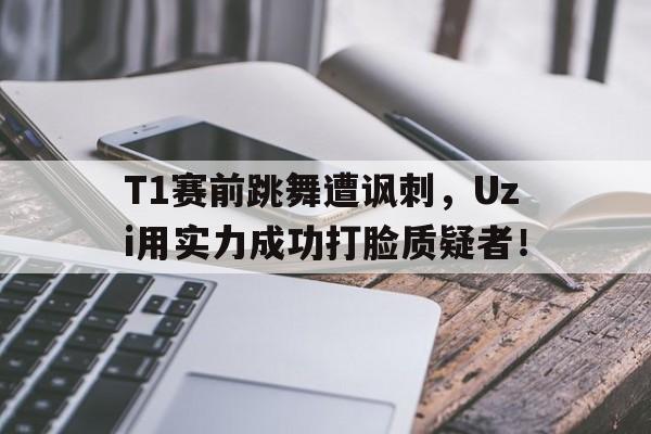 T1赛前跳舞遭讽刺，Uzi用实力成功打脸质疑者！