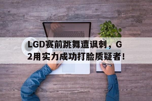 LGD赛前跳舞遭讽刺，G2用实力成功打脸质疑者！