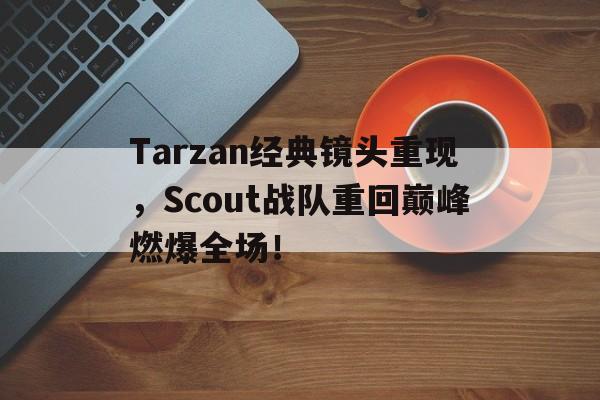 Tarzan经典镜头重现，Scout战队重回巅峰燃爆全场！