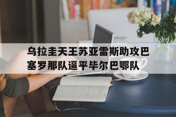 乌拉圭天王苏亚雷斯助攻巴塞罗那队逼平毕尔巴鄂队
