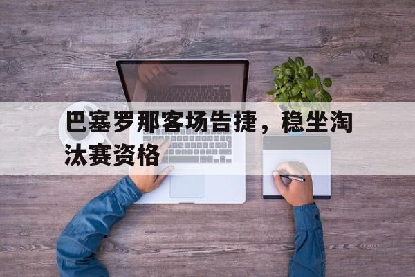 巴塞罗那客场告捷，稳坐淘汰赛资格